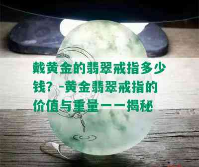 戴黄金的翡翠戒指多少钱？-黄金翡翠戒指的价值与重量一一揭秘