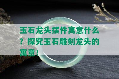 玉石龙头摆件寓意什么？探究玉石雕刻龙头的寓意！