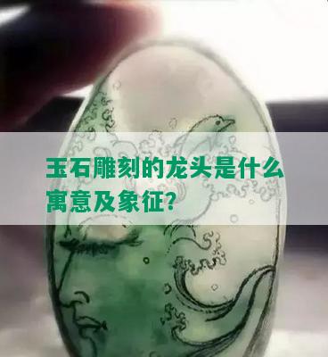 玉石雕刻的龙头是什么寓意及象征？