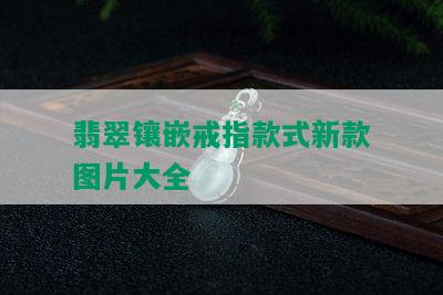 翡翠镶嵌戒指款式新款图片大全