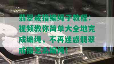 翡翠戒指编绳子教程：视频教你简单大全地完成编绳，不再迷惑翡翠戒指怎么编绳！