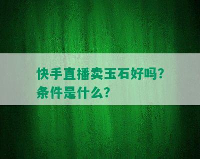 快手直播卖玉石好吗？条件是什么？