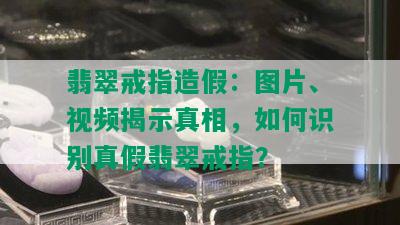 翡翠戒指造假：图片、视频揭示真相，如何识别真假翡翠戒指？