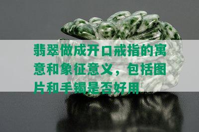 翡翠做成开口戒指的寓意和象征意义，包括图片和手镯是否好用