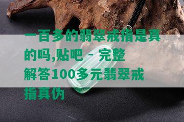 一百多的翡翠戒指是真的吗,贴吧 - 完整解答100多元翡翠戒指真伪