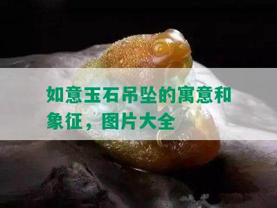 如意玉石吊坠的寓意和象征，图片大全