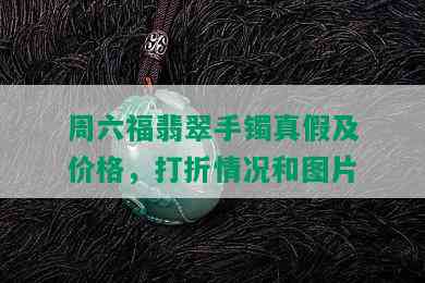 周六福翡翠手镯真假及价格，打折情况和图片