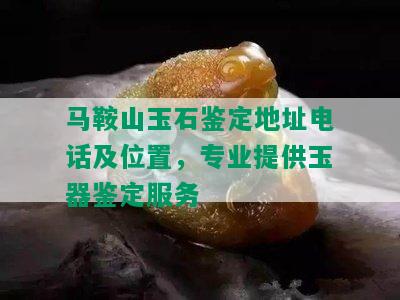 马鞍山玉石鉴定地址电话及位置，专业提供玉器鉴定服务