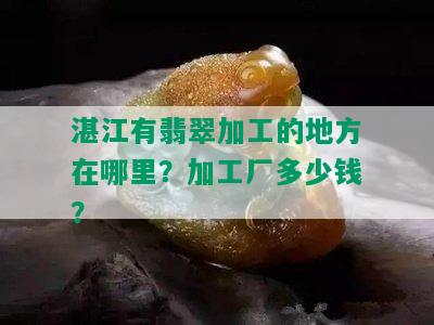 湛江有翡翠加工的地方在哪里？加工厂多少钱？