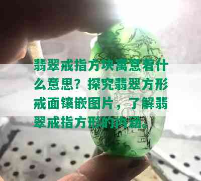 翡翠戒指方块寓意着什么意思？探究翡翠方形戒面镶嵌图片，了解翡翠戒指方形的内涵。