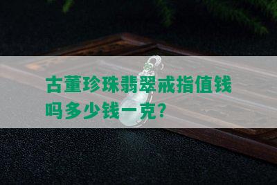 古董珍珠翡翠戒指值钱吗多少钱一克？