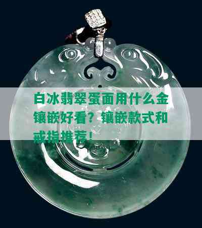 白冰翡翠蛋面用什么金镶嵌好看？镶嵌款式和戒指推荐！