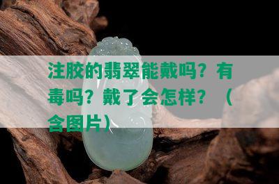 注胶的翡翠能戴吗？有吗？戴了会怎样？（含图片）