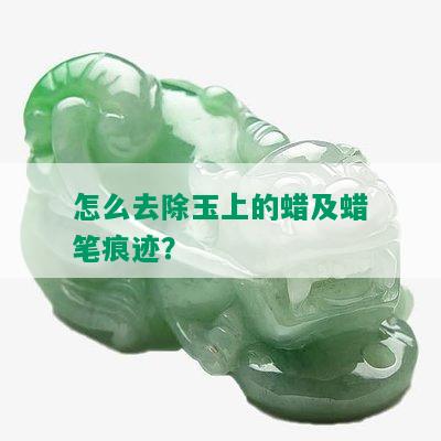 怎么去除玉上的蜡及蜡笔痕迹？