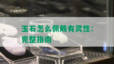 玉石怎么佩戴有灵性：完整指南