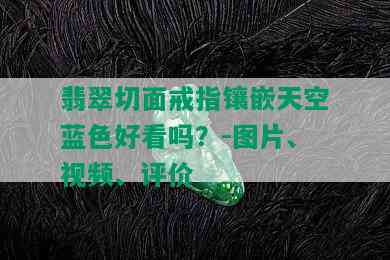 翡翠切面戒指镶嵌天空蓝色好看吗？-图片、视频、评价