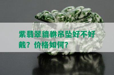 紫翡翠貔貅吊坠好不好戴？价格如何？