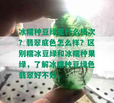 冰糯种豆绿是什么档次？翡翠底色怎么样？区别糯冰豆绿和冰糯种果绿，了解冰糯种豆绿色翡翠好不好。