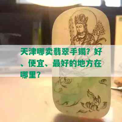 天津哪卖翡翠手镯？好、便宜、更好的地方在哪里？