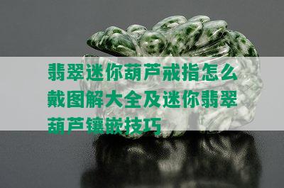 翡翠迷你葫芦戒指怎么戴图解大全及迷你翡翠葫芦镶嵌技巧