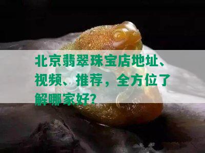 北京翡翠珠宝店地址、视频、推荐，全方位了解哪家好？