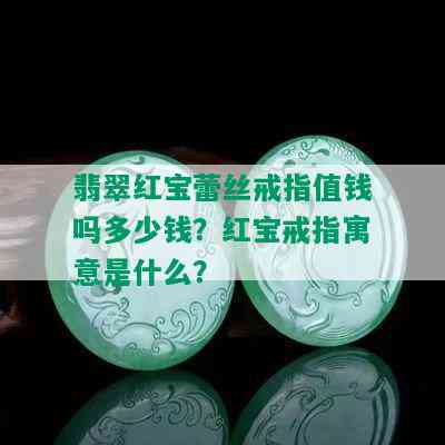 翡翠红宝蕾丝戒指值钱吗多少钱？红宝戒指寓意是什么？