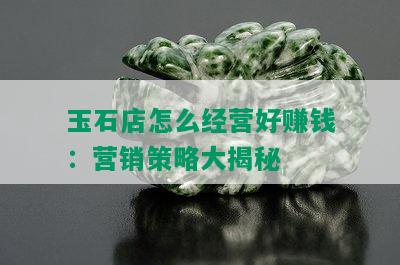 玉石店怎么经营好赚钱：营销策略大揭秘