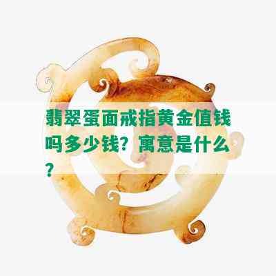 翡翠蛋面戒指黄金值钱吗多少钱？寓意是什么？