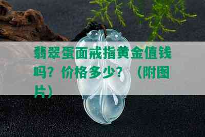 翡翠蛋面戒指黄金值钱吗？价格多少？（附图片）