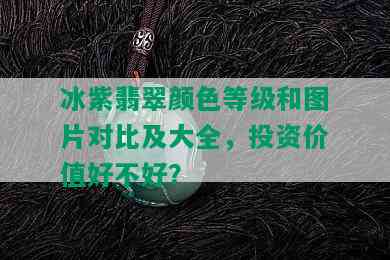 冰紫翡翠颜色等级和图片对比及大全，投资价值好不好？