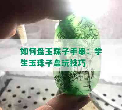 如何盘玉珠子手串：学生玉珠子盘玩技巧