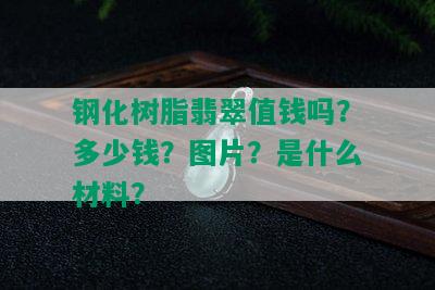 钢化树脂翡翠值钱吗？多少钱？图片？是什么材料？