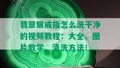 翡翠银戒指怎么洗干净的视频教程：大全、图片教学、清洗方法！