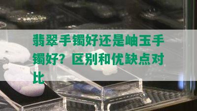 翡翠手镯好还是岫玉手镯好？区别和优缺点对比