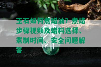 玉石如何煮蜡油？煮蜡步骤视频及蜡料选择、煮制时间、安全问题解答