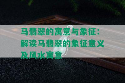 马翡翠的寓意与象征：解读马翡翠的象征意义及风水寓意