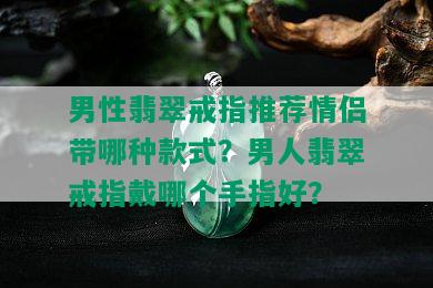 男性翡翠戒指推荐情侣带哪种款式？男人翡翠戒指戴哪个手指好？