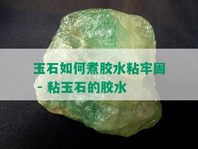 玉石如何煮胶水粘牢固 - 粘玉石的胶水