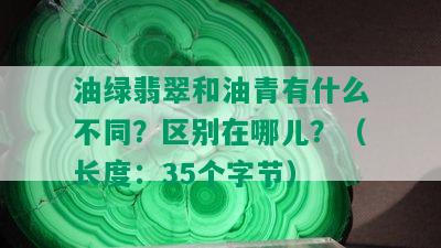 油绿翡翠和油青有什么不同？区别在哪儿？（长度：35个字节）