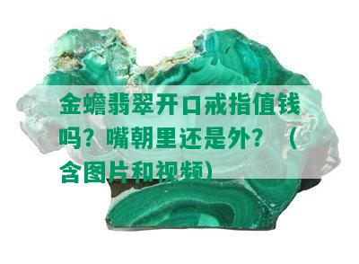 金蟾翡翠开口戒指值钱吗？嘴朝里还是外？（含图片和视频）