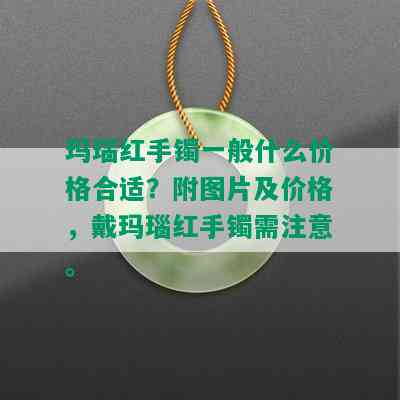 玛瑙红手镯一般什么价格合适？附图片及价格，戴玛瑙红手镯需注意。