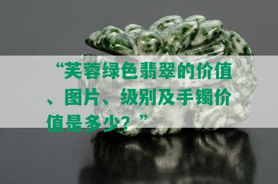 “芙蓉绿色翡翠的价值、图片、级别及手镯价值是多少？”