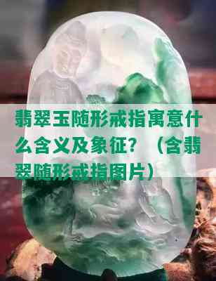 翡翠玉随形戒指寓意什么含义及象征？（含翡翠随形戒指图片）