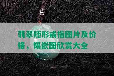 翡翠随形戒指图片及价格，镶嵌图欣赏大全