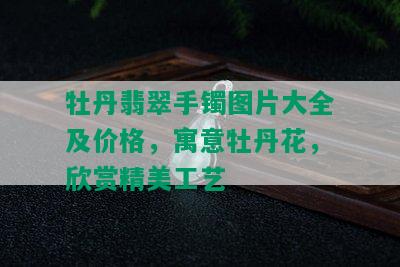 牡丹翡翠手镯图片大全及价格，寓意牡丹花，欣赏精美工艺