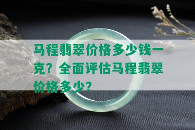 马程翡翠价格多少钱一克？全面评估马程翡翠价格多少？