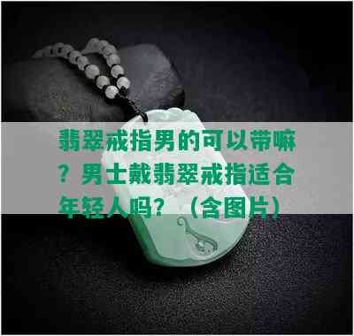 翡翠戒指男的可以带嘛？男士戴翡翠戒指适合年轻人吗？（含图片）