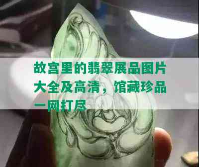 故宫里的翡翠展品图片大全及高清，馆藏珍品一网打尽