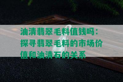 油清翡翠毛料值钱吗：探寻翡翠毛料的市场价值和油清石的关系