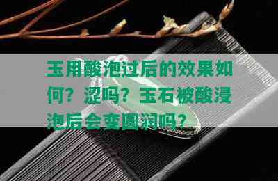 玉用酸泡过后的效果如何？涩吗？玉石被酸浸泡后会变圆润吗？